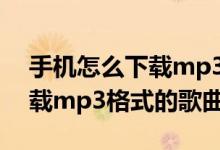 手机怎么下载mp3格式的歌曲（手机如何下载mp3格式的歌曲）