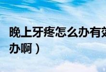 晚上牙疼怎么办有效紧急止痛妙招（牙疼怎么办啊）