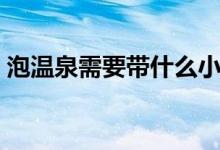 泡温泉需要带什么小孩（泡温泉需要带什么）
