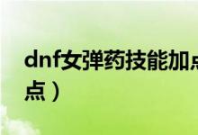dnf女弹药技能加点（dnf女弹药技能如何加点）