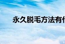 永久脱毛方法有什么（永久脱毛方法）