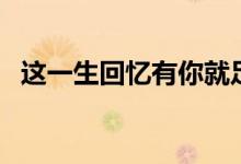 这一生回忆有你就足够原唱（你都了解吗）