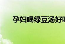 孕妇喝绿豆汤好吗（喝绿豆汤好不好）
