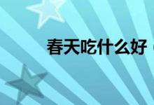 春天吃什么好（春天适合吃什么）