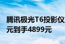 腾讯极光T6投影仪主打3D影院 首发直降700元到手4899元