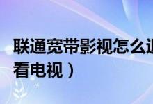 联通宽带影视怎么退订（联通宽带装什么可以看电视）