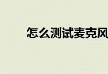怎么测试麦克风（怎么测试麦克风）