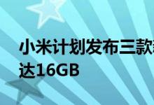 小米计划发布三款新手机 它们的内存最高可达16GB