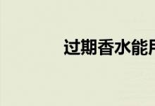 过期香水能用吗（过期香水）