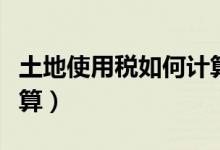土地使用税如何计算缴纳（土地使用税如何计算）