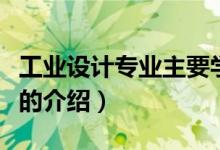 工业设计专业主要学什么（关于工业设计专业的介绍）