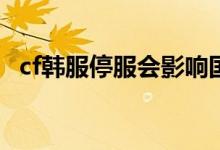 cf韩服停服会影响国服吗（原来是这样的）