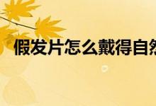 假发片怎么戴得自然点啊（假发片怎么带）