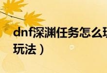 dnf深渊任务怎么玩（下面是dnf深渊任务的玩法）