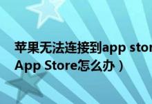 苹果无法连接到app store怎么解决（苹果手机无法连接到App Store怎么办）