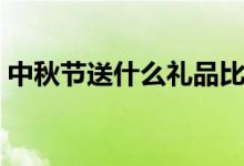 中秋节送什么礼品比较好（中秋节送的礼品）