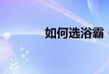 如何选浴霸（浴霸如何挑选）