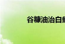 谷糠油治白癜风吗（谷糠油）