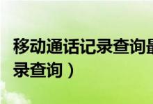 移动通话记录查询最多能查多久（移动通话记录查询）