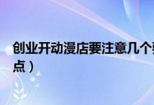 创业开动漫店要注意几个要点（创业开动漫店要注意哪些要点）