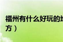 福州有什么好玩的地方（福州有什么好玩的地方）