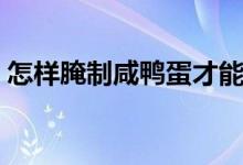 怎样腌制咸鸭蛋才能流油（怎样腌制咸鸭蛋）