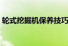 轮式挖掘机保养技巧（如何保养轮式挖掘机）