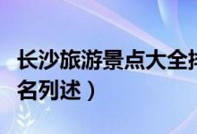 长沙旅游景点大全排名（长沙旅游景点大全排名列述）