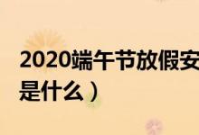 2020端午节放假安排（2020端午节放假安排是什么）
