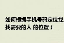 如何根据手机号码定位找人追踪（如何根据手机号码定位来找需要的人 的位置）