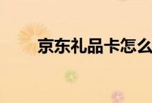 京东礼品卡怎么兑换（京东礼品卡）