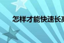 怎样才能快速长高（快速长高的方法）