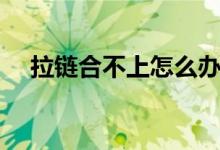 拉链合不上怎么办（教你几个简单方法）