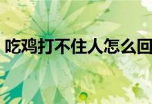 吃鸡打不住人怎么回事（有什么打人的技巧）