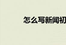 怎么写新闻初中（怎么写新闻）