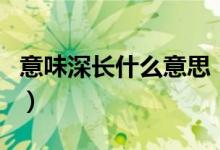 意味深长什么意思（意味深长的意思简单介绍）