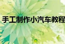 手工制作小汽车教程纸盒（手工制作小汽车）