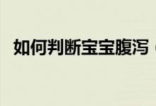 如何判断宝宝腹泻（判断宝宝腹泻的方法）