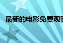 最新的电影免费观影（最新的电影有哪些）