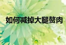 如何减掉大腿赘肉（减掉大腿赘肉的方法）