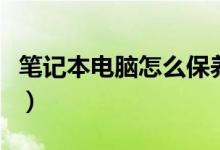笔记本电脑怎么保养（笔记本电脑的保养方法）
