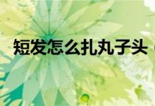 短发怎么扎丸子头（短发扎丸子头的方法）