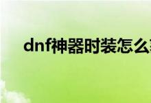 dnf神器时装怎么获得（神器如何合成）