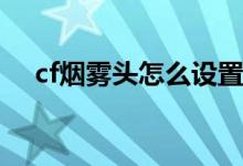 cf烟雾头怎么设置（下面告诉你怎么调）