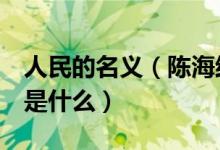 人民的名义（陈海结局 人民的名义 陈海结局是什么）