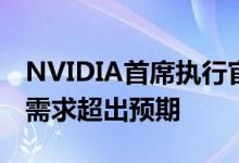 NVIDIA首席执行官表示GeForce RTX 30的需求超出预期