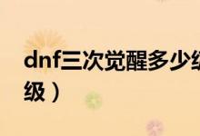 dnf三次觉醒多少级（简介dnf三次觉醒多少级）