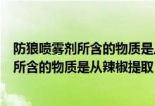 防狼喷雾剂所含的物质是从哪种植物中提取的（防狼喷雾剂所含的物质是从辣椒提取）