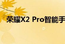 荣耀X2 Pro智能手机已于本月初正式发布