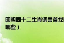 圆明园十二生肖铜兽首找回几个（圆明园十二生肖铜兽包括哪些）